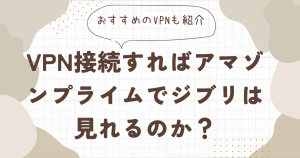 VPN接続すればアマゾンプライムでジブリは見れるのか？おすすめのVPNも紹介